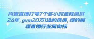 抖音直播打号7个多小时全程录屏24年，gvm20万1场的录屏，懂的都懂直播行业风向标-海旭网创
