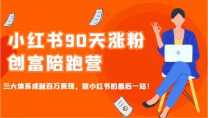 小红书90天涨粉创富陪跑营，三大体系成就百万变现，做小红书的最后一站！-海旭网创