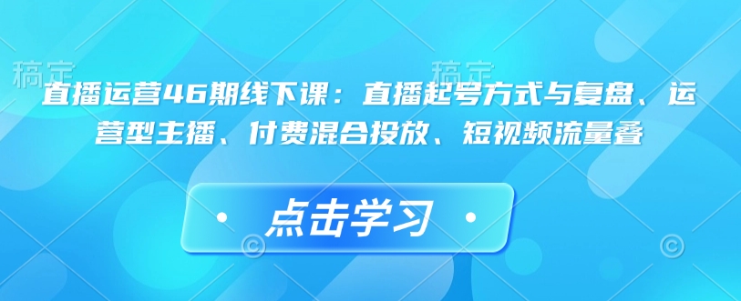 直播运营46期线下课：直播起号方式与复盘、运营型主播、付费混合投放、短视频流量叠-海旭网创