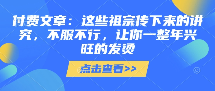 付费文章：这些祖宗传下来的讲究，不服不行，让你一整年兴旺的发烫!(全文收藏)-海旭网创