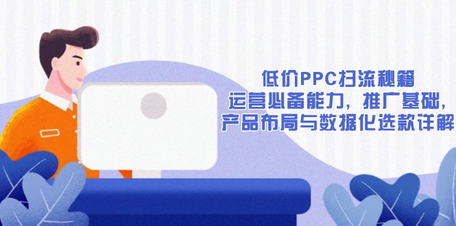 低价PPC扫流秘籍：运营必备能力, 推广基础, 产品布局与数据化选款详解-海旭网创