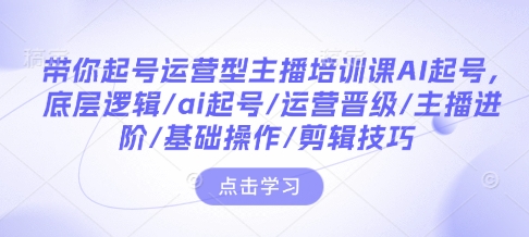 带你起号运营型主播培训课AI起号，底层逻辑/ai起号/运营晋级/主播进阶/基础操作/剪辑技巧-海旭网创