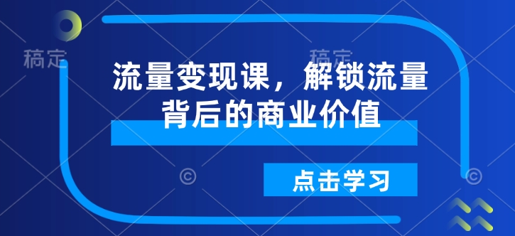 流量变现课，解锁流量背后的商业价值-海旭网创
