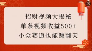 招财视频大揭秘：单条视频收益500+，小众赛道也能挣翻天!-海旭网创