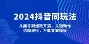 2024抖音同玩法，从起号到爆款开篇，关键动作，选题途径，万能文案模板-海旭网创