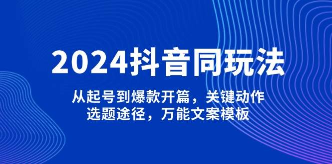 2024抖音同玩法，从起号到爆款开篇，关键动作，选题途径，万能文案模板-海旭网创
