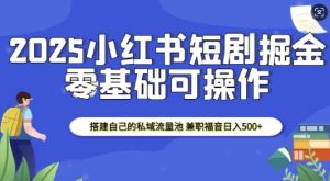 2025小红书短剧掘金，搭建自己的私域流量池，兼职福音日入5张-海旭网创