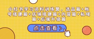 小红书学习资料训练营，选品篇+账号搭建篇+店铺搭建篇+内容篇+私域篇+后端升级篇-海旭网创