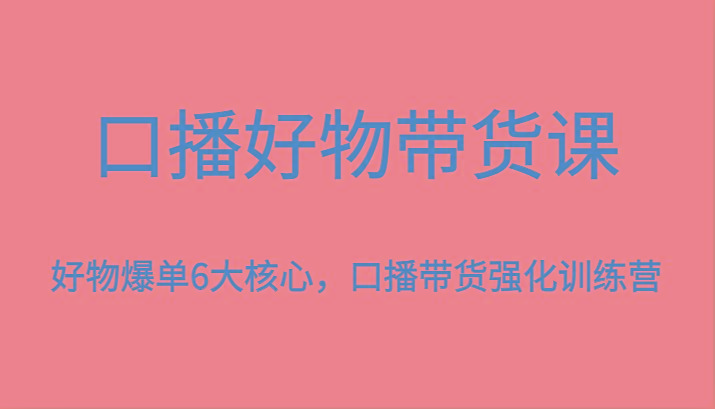 口播好物带货课，好物爆单6大核心，口播带货强化训练营-海旭网创