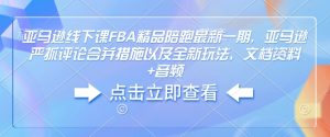 亚马逊线下课FBA精品陪跑最新一期，亚马逊严抓评论合并措施以及全新玩法，文档资料+音频-海旭网创