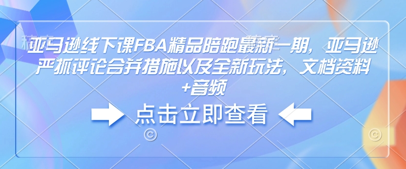 亚马逊线下课FBA精品陪跑最新一期，亚马逊严抓评论合并措施以及全新玩法，文档资料+音频-海旭网创