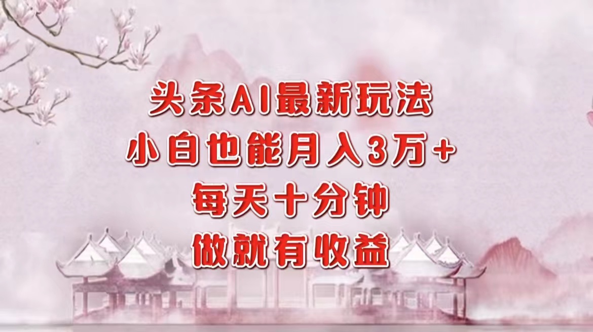 头条AI最新玩法，小白轻松月入三万＋，每天十分钟，做就有收益-海旭网创