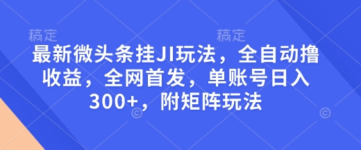 最新微头条挂JI玩法，全自动撸收益，全网首发，单账号日入300+，附矩阵玩法【揭秘】-海旭网创
