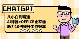 CHATGPT从小白到精通，助力10倍提升工作效率，AI神器+OFFICE全家桶-海旭网创