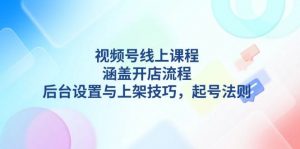 视频号线上课程详解，涵盖开店流程，后台设置与上架技巧，起号法则-海旭网创