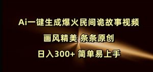 Ai一键生成爆火民间诡故事视频 画风精美 条条原创 日入300+ 简单易上手-海旭网创