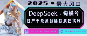 DeepSeek+蝴蝶号，2025年最大风口，日产千条原创爆款，轻松月入破W-海旭网创