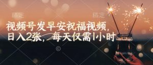 视频号发早安祝福视频，日入2张，每天仅需1小时-海旭网创