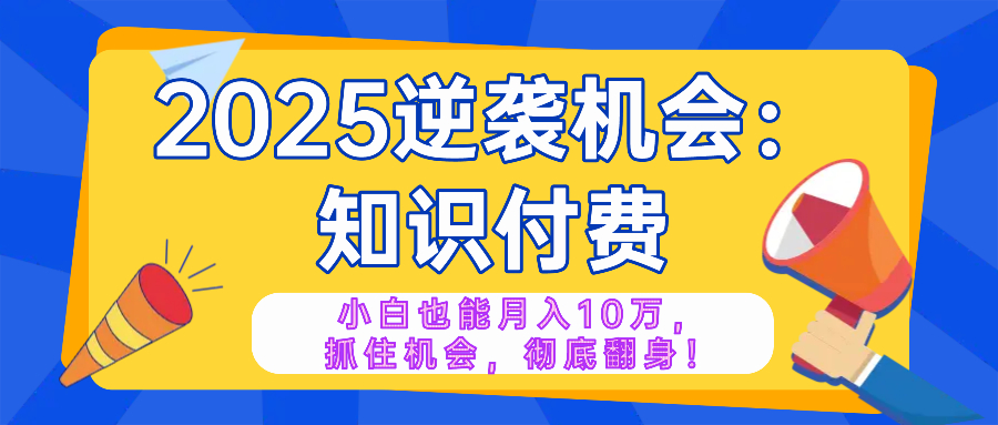 2025逆袭项目——知识付费，小白也能月入10万年入百万，抓住机会彻底翻…-海旭网创