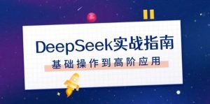 DeepSeek实战指南，注册配置、对话技巧、文件处理、基础操作到高阶应用-海旭网创