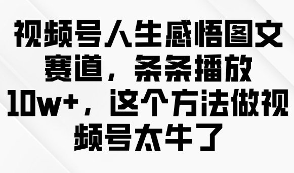 视频号人生感悟图文赛道，条条播放10w+，这个方法做视频号太牛了-海旭网创
