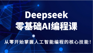 Deepseek零基础AI编程课，从零开始掌握人工智能编程的核心技能！-海旭网创