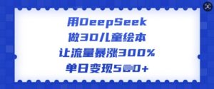用DeepSeek做3D儿童绘本，让流量暴涨300%，单日变现多张-海旭网创
