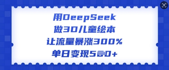 用DeepSeek做3D儿童绘本，让流量暴涨300%，单日变现多张-海旭网创