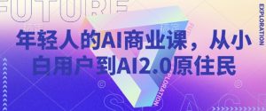年轻人的AI商业课，从小白用户到AI2.0原住民-海旭网创