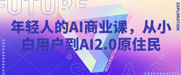 年轻人的AI商业课，从小白用户到AI2.0原住民-海旭网创
