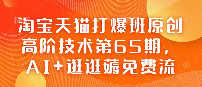 淘宝天猫打爆班原创高阶技术第65期，AI+逛逛薅免费流-海旭网创