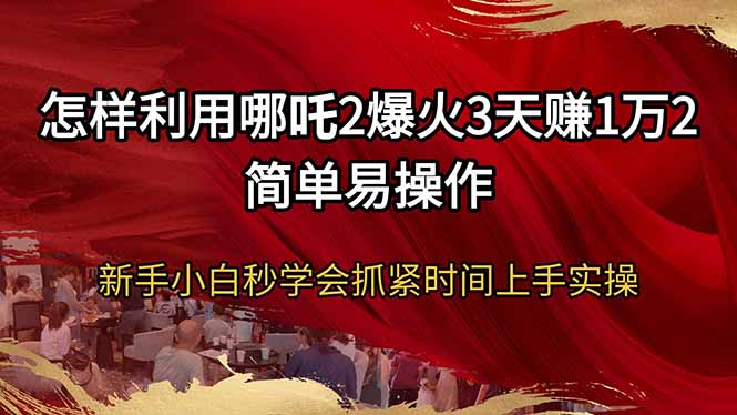 怎样利用哪吒2爆火3天赚1万2简单易操作新手小白秒学会抓紧时间上手实操-海旭网创