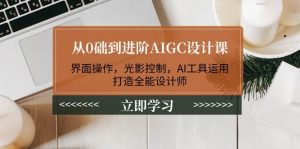 从0础到进阶AIGC设计课：界面操作，光影控制，AI工具运用，打造全能设计师-海旭网创