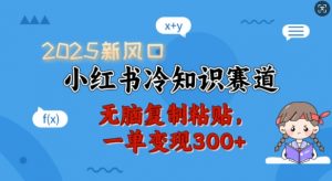 2025新风口，小红书冷知识赛道，无脑复制粘贴，一单变现300+-海旭网创