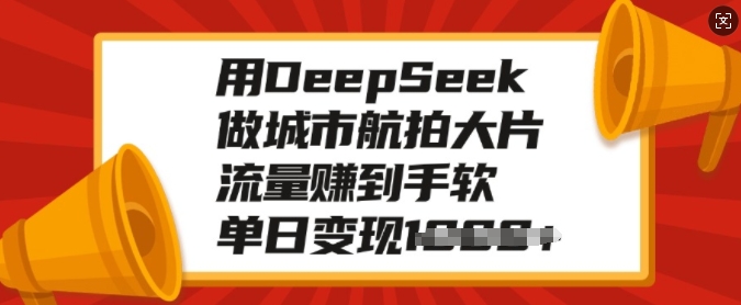 用DeepSeek做城市航拍大片，流量赚到手软，单日变现多张-海旭网创