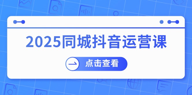 2025同城抖音运营课：涵盖实体店盈利，团购好处，助商家获取流量-海旭网创
