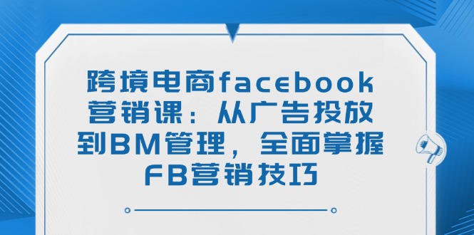 跨境电商facebook营销课：从广告投放到BM管理，全面掌握FB营销技巧-海旭网创