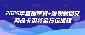 2025年直播带货+短视频图文商品卡带货全方位课程-海旭网创