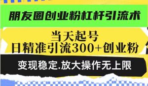 朋友圈创业粉杠杆引流术，投产高轻松日引300+创业粉，变现稳定.放大操...-海旭网创