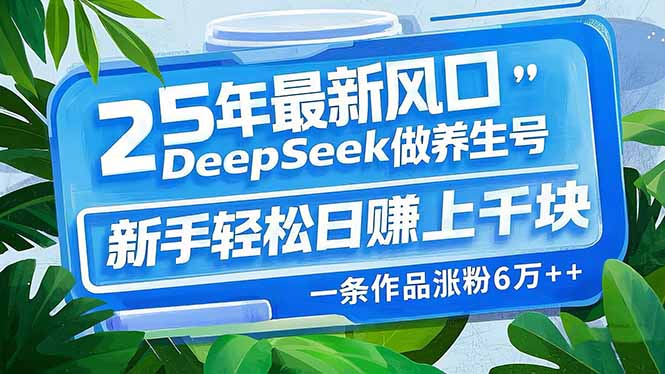 25年最新风口，用DeepSeek做养生号，新手轻松日赚上千块，一条作品涨粉…-海旭网创