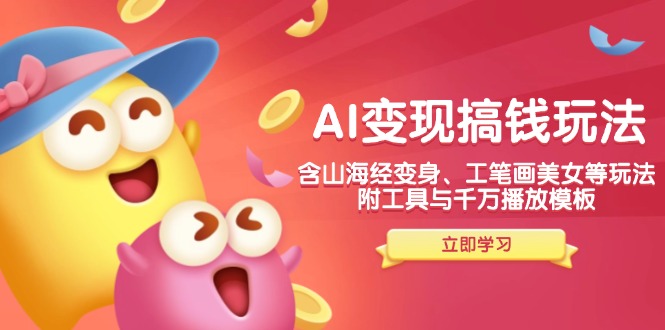 AI变现搞钱新玩法，含山海经变身、工笔画美女等，附工具与千万播放模板-海旭网创