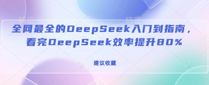 全网最全的DeepSeek入门到指南，看完DeepSeek效率提升80%(建议收藏)-海旭网创