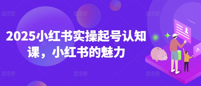 2025小红书实操起号认知课，小红书的魅力-海旭网创