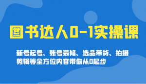 图书达人0-1实操课，新号起号、账号装修、选品带货、拍摄剪辑等全方位内容带你从0起步-海旭网创