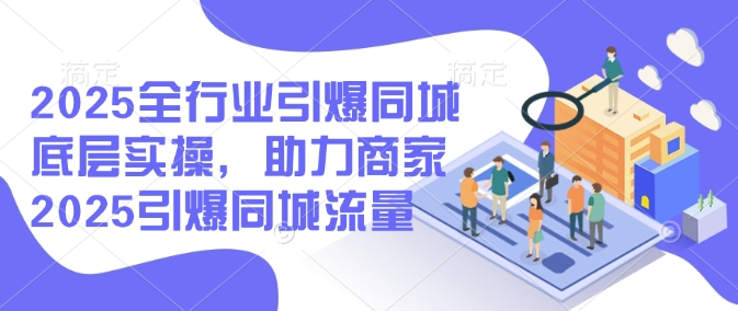 2025全行业引爆同城底层实操，助力商家2025引爆同城流量-海旭网创