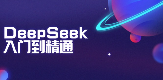 DeepSeek入门到精通：掌握文本生成、知识推理与编程辅助，提升AI应用能力-海旭网创