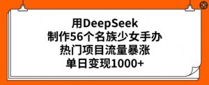 用DeepSeek制作56个名族少女手办，热门项目流量暴涨，单日变现多张-海旭网创