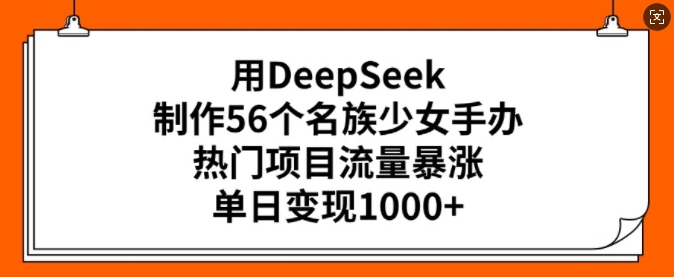 用DeepSeek制作56个名族少女手办，热门项目流量暴涨，单日变现多张-海旭网创