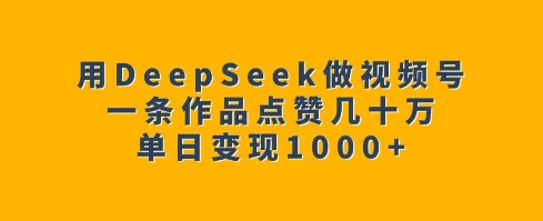 用DeepSeek做视频号，一条作品点赞几十万，单日变现1k-海旭网创