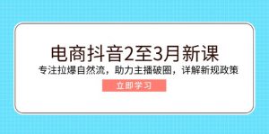 电商抖音2至3月新课：专注拉爆自然流，助力主播破圈，详解新规政策-海旭网创